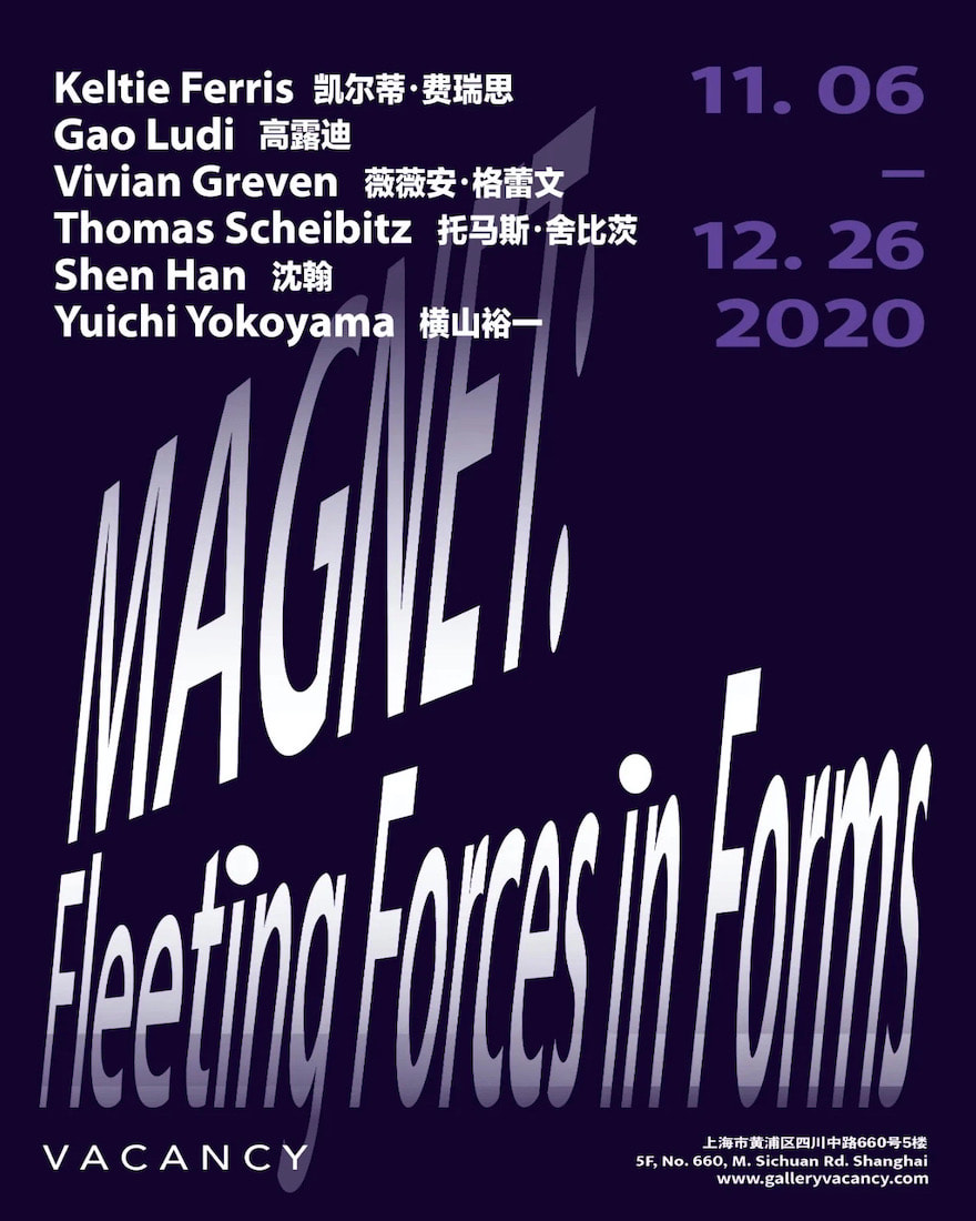 Magnet: Fleeting Forces in Forms (upcoming), group exhibition: Keltie Ferris, Gao Ludi, Vivian Greven, Thomas Scheibitz, Shen Han, Yuichi Yokoyama, March 14–April 25, 2020 ​